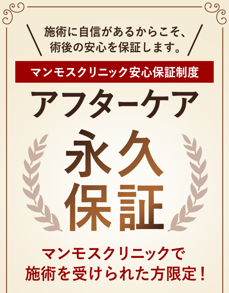 アフターケア永久保証 技術に自身があるからできる！マンモスクリニック安心保証制度